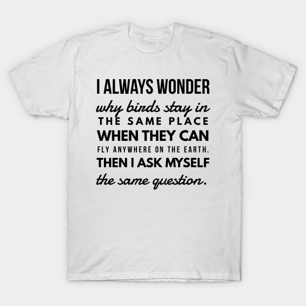 I Always Wonder why Birds Stay in the Same Place When They Can Fly Anywhere on the Earth. Then I Ask Myself the Same Question. T-Shirt by GMAT